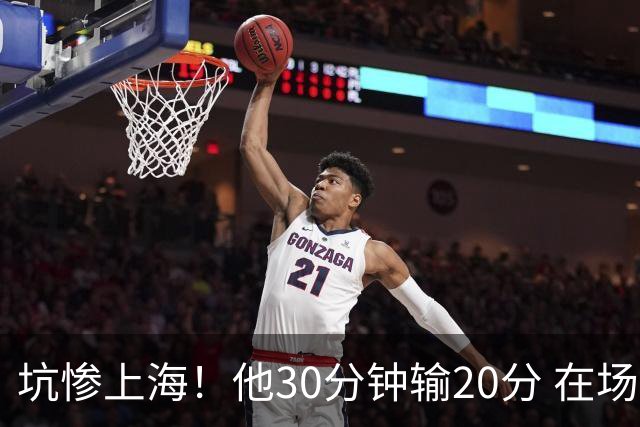 坑惨上海！他30分钟输20分 在场等于4打5，球迷：他一点作用都没有