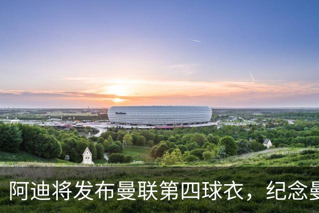 阿迪将发布曼联第四球衣，纪念曼联球衣改为红白黑配色125周年
