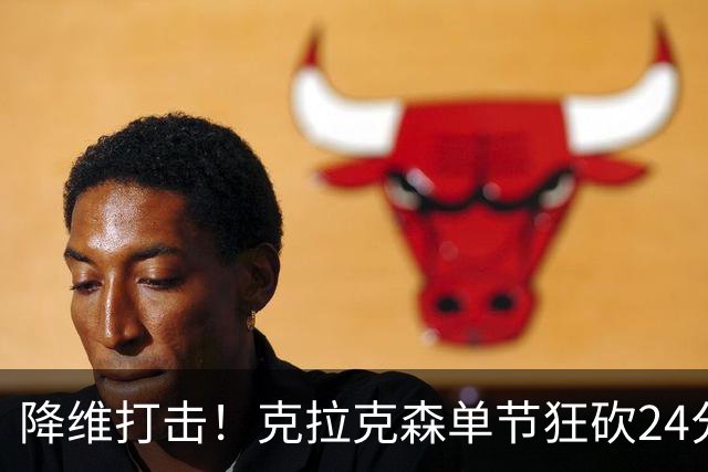 降维打击！克拉克森单节狂砍24分打懵中国男篮